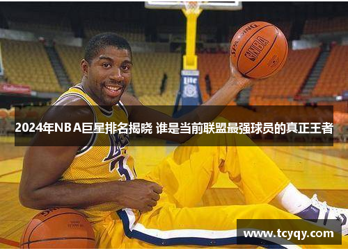 2024年NBA巨星排名揭晓 谁是当前联盟最强球员的真正王者